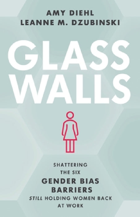 Glass Walls: Shattering the Six Gender Bias Barriers Still Holding Women Back at Work by Amy Diehl, Leanne M. Dzubinski