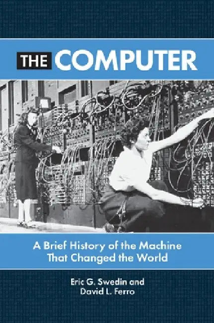 The Computer: A Brief History of the Machine That Changed the World by Eric G. Swedin