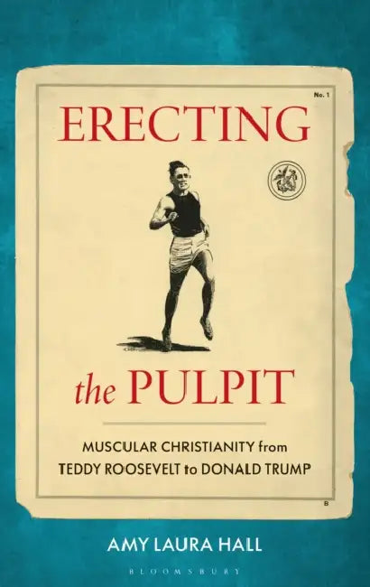 Erecting the Pulpit: Muscular Christianity from Teddy Roosevelt to Donald Trump by Amy Laura Hall