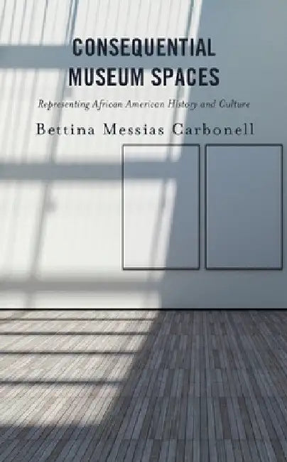 Consequential Museum Spaces: Representing African American History and Culture by Bettina Messias Carbonell