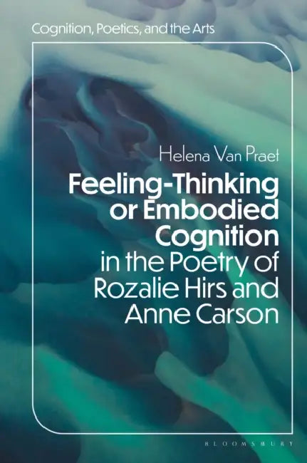 Feeling-Thinking or Embodied Cognition in the Poetry of Rozalie Hirs and Anne Carson by Helena Van Praet, Alexander Bergs, Margaret H. Freeman