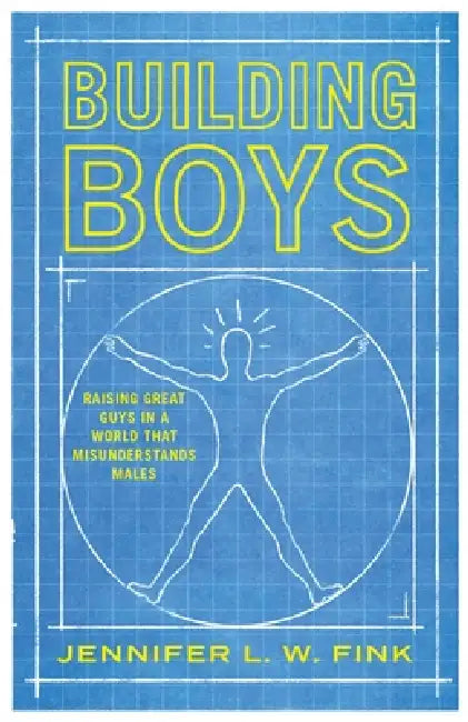 Building Boys: Raising Great Guys in a World That Misunderstands Males by Jennifer L. W. Fink