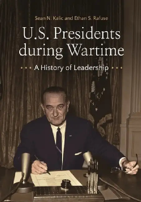 U.S. Presidents During Wartime: A History of Leadership by Sean N. Kalic, Ethan S. Rafuse