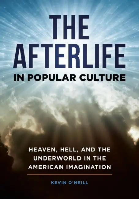The Afterlife in Popular Culture: Heaven, Hell, and the Underworld in the American Imagination by Kevin O'Neill