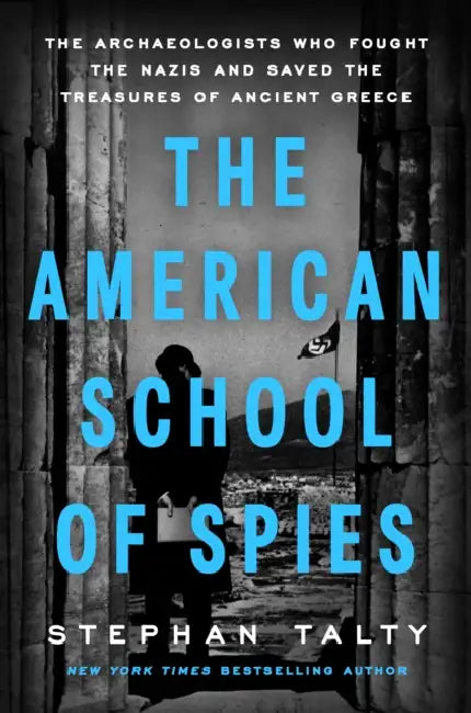 The American School of Spies: The Archaeologists Who Fought the Nazis and Saved the Treasures of Ancient Greece by Stephan Talty