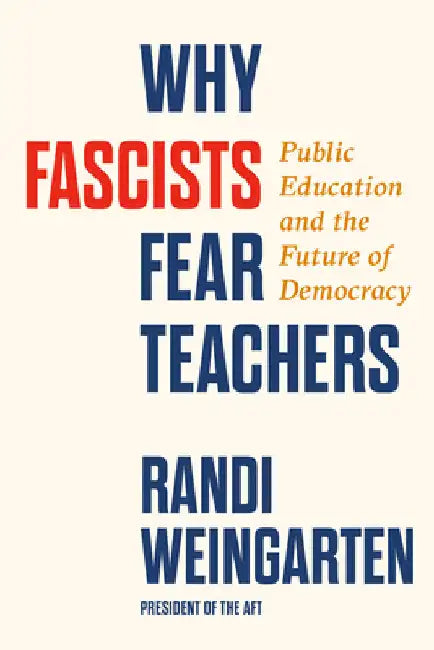 Why Fascists Fear Teachers: Public Education and the Future of Democracy by Randi Weingarten