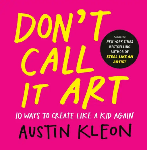 Don't Call It Art: 10 Ways to Create Like a Kid Again by Austin Kleon