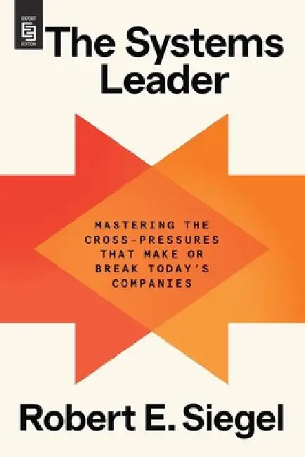 The Systems Leader: Mastering the Cross-Pressures That Make or Break Today's Companies by Robert E. Siegel