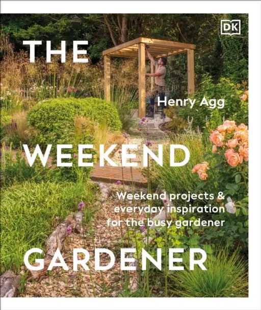 The Weekend Gardener: Weekend Projects and Everyday Inspiration for the Busy Gardener by Henry Agg