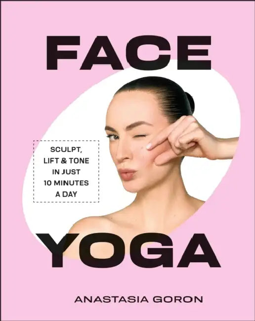 Face Yoga: Sculpt, Lift & Tone in Just 10 Minutes a Day by Anastasia Goron
