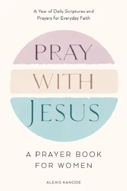 Pray with Jesus: A Prayer Book for Women: A Year of Daily Scriptures and Prayers for Everyday Faith by Alexis Kanode