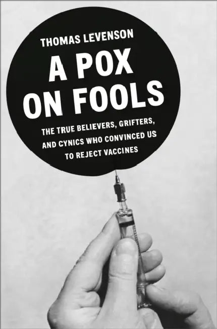 A Pox on Fools: The True Believers, Grifters, and Cynics Who Convinced Us to Reject Vaccines by Thomas Levenson