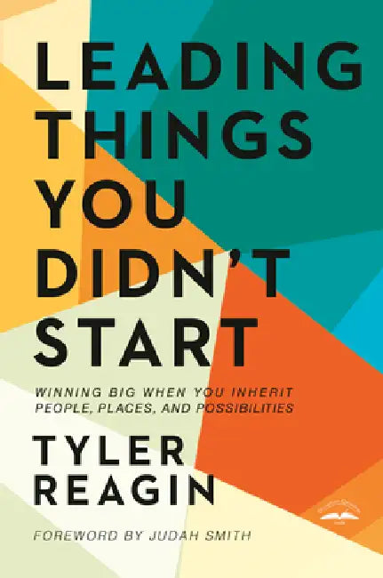 Leading Things You Didn't Start: Winning Big When You Inherit People, Places, and Possibilities by Tyler Reagin, Judah Smith