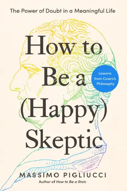 How to Be a (Happy) Skeptic: The Power of Doubt in a Meaningful Life--Lessons from Cicero's Philosophy by Massimo Pigliucci