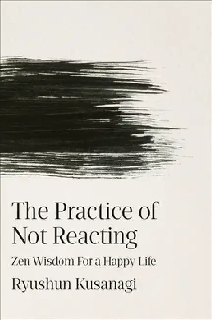 The Practice of Not Reacting: Zen Wisdom for a Happy Life by Ryushun Kusanagi, Haydn Trowell