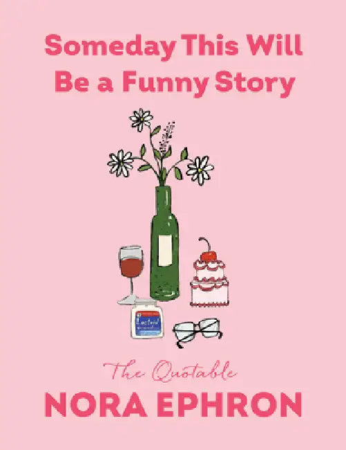 Someday This Will Be a Funny Story: The Quotable Nora Ephron by Nora Ephron
