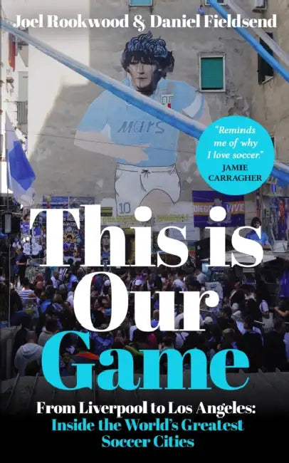 This Is Our Game: Inside the World's Greatest Soccer Cities by Joel Rookwood, Daniel Fieldsend
