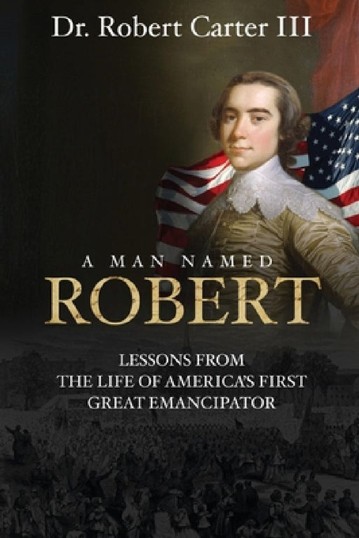 A Man Named Robert: Lessons from the Life of America's First Great Emancipator by Robert, III Carter