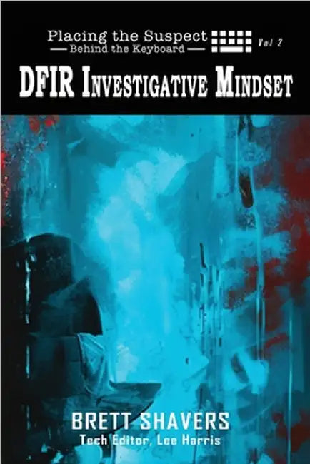 Placing the Suspect Behind the Keyboard: DFIR Investigative Mindset by Brett Shavers