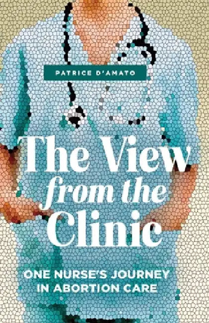 The View from the Clinic: One Nurse's Journey in Abortion Care by Patrice D'Amato