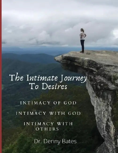 The Intimate Journey To Desires: Intimacy of God. Intimacy with God. Intimacy with Others by Denny Bates