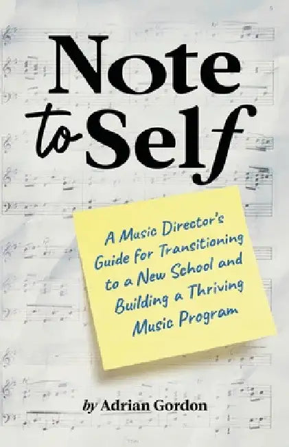 Note to Self: A Music Director's Guide for Transitioning to a New School and Building a Thriving Music Program by Adrian Gordon