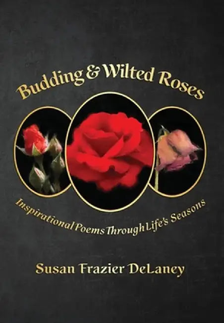 Budding & Wilted Roses: Inspirational Poems Though Life's Seasons by Susan Frazier Delaney