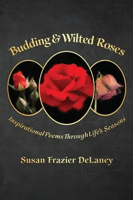 Budding & Wilted Roses: Inspirational Poems Through Life's Seasons by Susan Frazier Delaney