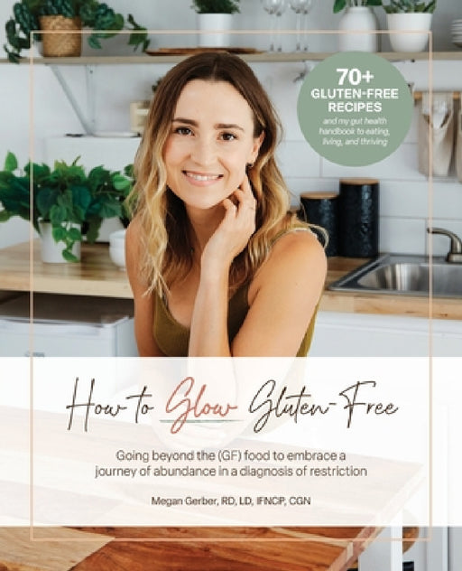 How To Glow Gluten-Free: Going Beyond the (GF) Food to Embrace a Journey of Abundance in a Diagnosis of Restriction by Megan Gerber