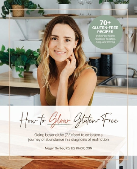 How To Glow Gluten-Free: Going Beyond the (GF) Food to Embrace a Journey of Abundance in a Diagnosis of Restriction by Megan Gerber