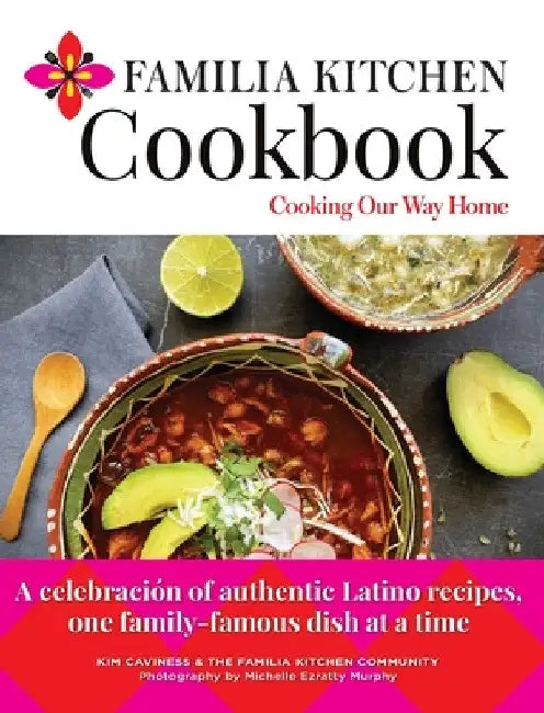 Familia Kitchen Cookbook: Cooking Our Way Home: A celebración of authentic Latino recipes, one family-famous dish at a time by Kim Caviness