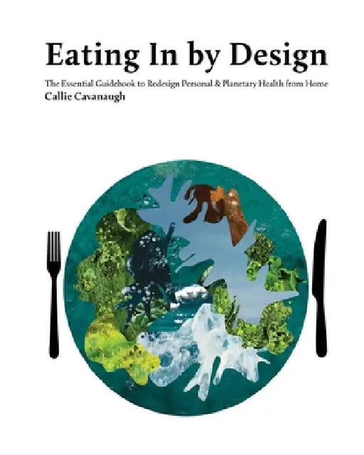 Eating In by Design: The Essential Guidebook to Redesign Personal & Planetary Health from Home by Callie Cavanaugh