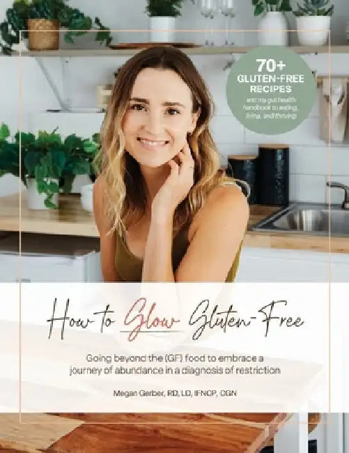 How To Glow Gluten-Free: Going Beyond the (GF) Food to Embrace a Journey of Abundance in a Diagnosis of Restriction by Megan Gerber