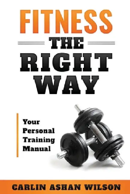 Fitness The Right Way: Your Personal Training Manual by Carlin Ashan Wilson