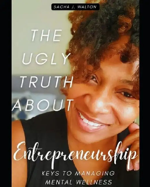 The Ugly Truth About Entrepreneurship: Keys To Managing Mental Wellness by Sacha J. Walton