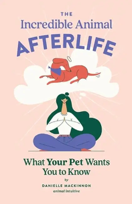 The Incredible Animal Afterlife: What Your Pet Wants You to Know by Danielle MacKinnon