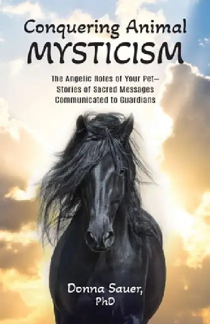 Conquering Animal Mysticism: The Angelic Roles of Your Pet-Stories of Sacred Messages Communicated to Guardians by Donna Sauer
