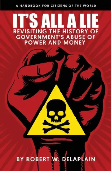It's All a Lie: Revisiting the History of Government's Abuse of Power and Money by Robert W. Delaplain