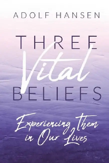 Three Vital Beliefs: Experiencing Them in Our Lives by Adolf Hansen