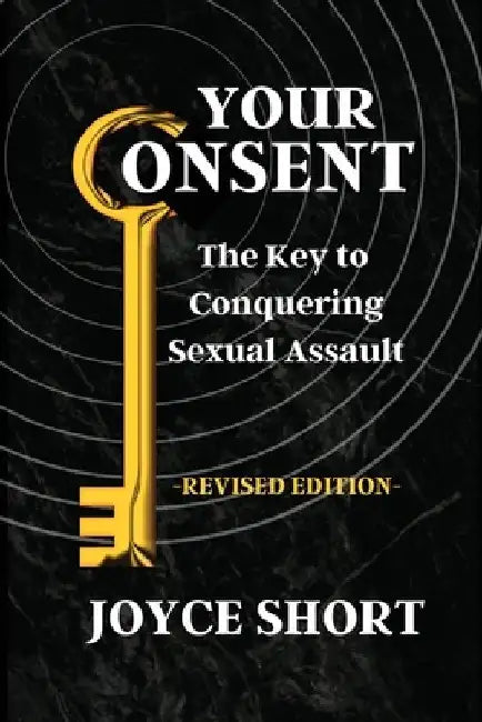 Your Consent: The Key to Conquering Sexual Assault by Joyce Short