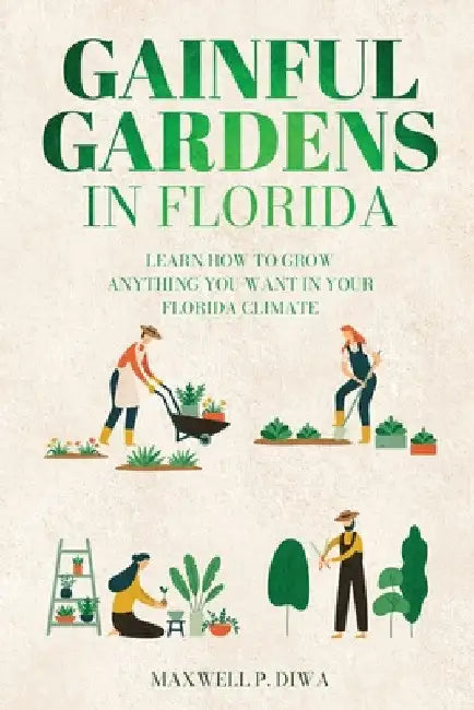 Gainful Gardens in Florida: Learn How To Grow Anything You Want In Your Florida Climate by Maxwell P. Diwa