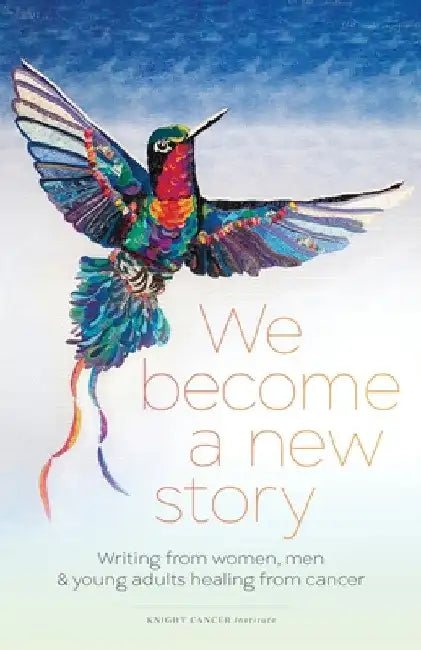 We Become a New Story: Writing from Women, Men & Young Adults Healing from Cancer by Dawn Thompson