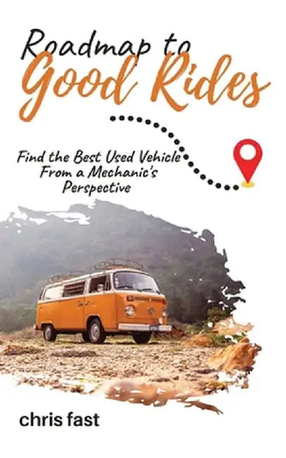 Roadmap to Good Rides: How to Choose the Best Used Vehicle from a Mechanic's Perspective by Chris Fast