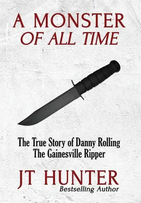 A Monster of All Time: The True Story of Danny Rolling, the Gainesville Ripper by Jt Hunter