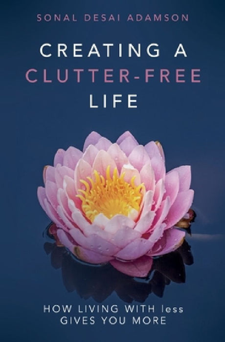Creating A Clutter-Free Life: How Living With less Gives You MORE by Sonal Desai Adamson