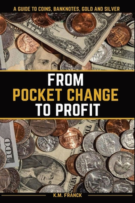 From Pocket Change to Profit: A Guide to Coins, Banknotes, Gold and Silver by Kyle Franck
