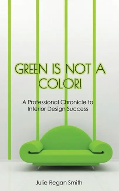 Green Is Not A Color!: A Professional Chronicle to Interior Design Success by Julie Regan Smith