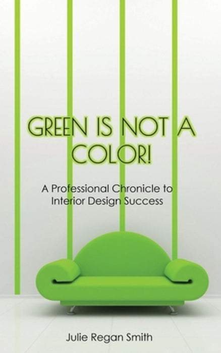 Green Is Not A Color!: A Professional Chronicle to Interior Design Success by Julie Regan Smith