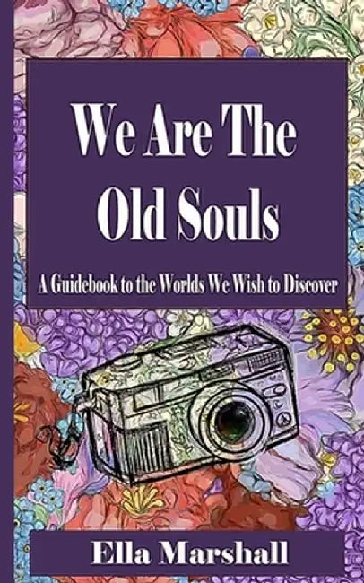 We Are The Old Souls: A Guidebook To The Worlds We Wish To Discover by Ella Catherine Marshall