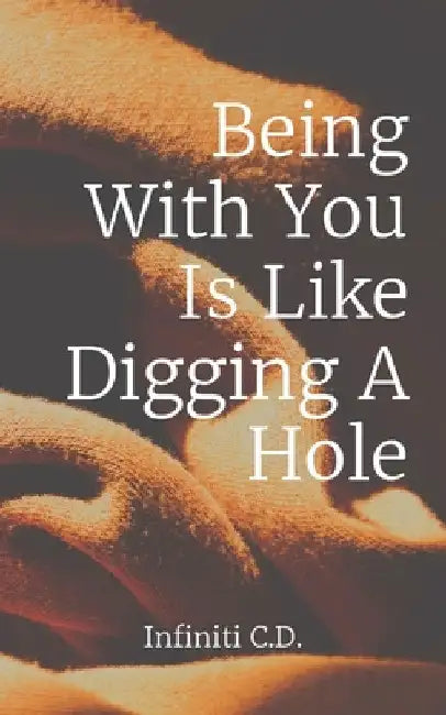 Being With You Is Like Digging A Hole by Infiniti I. Catron